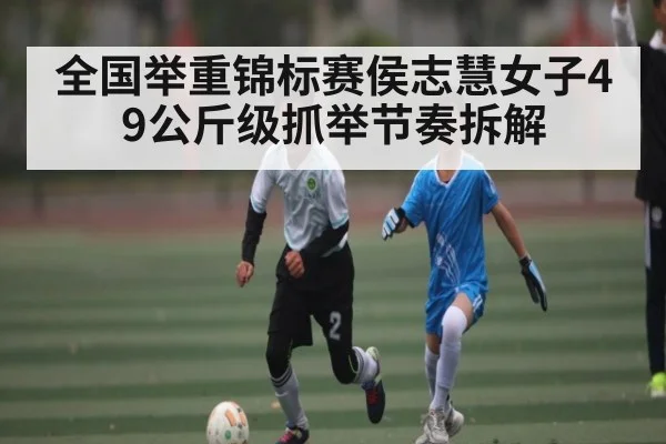 全国举重锦标赛侯志慧女子49公斤级抓举节奏拆解