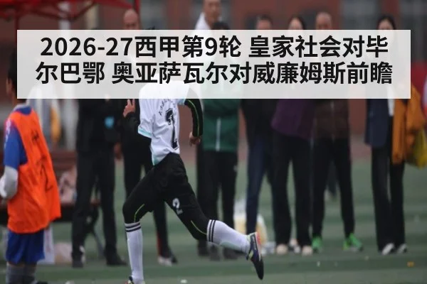 2026-27西甲第9轮 皇家社会对毕尔巴鄂 奥亚萨瓦尔对威廉姆斯前瞻
