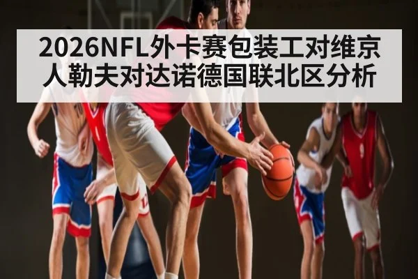 2026NFL外卡赛包装工对维京人勒夫对达诺德国联北区分析